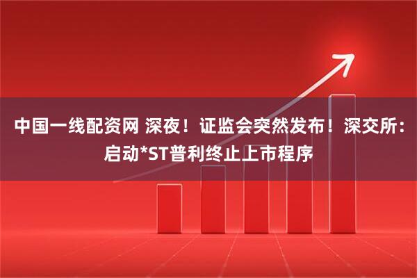 中国一线配资网 深夜！证监会突然发布！深交所：启动*ST普利终止上市程序
