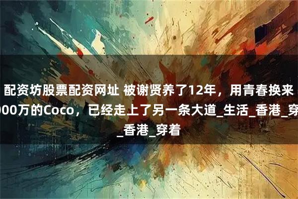 配资坊股票配资网址 被谢贤养了12年，用青春换来2000万的Coco，已经走上了另一条大道_生活_香港_穿着