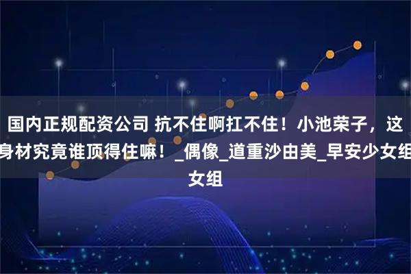 国内正规配资公司 抗不住啊扛不住！小池荣子，这身材究竟谁顶得住嘛！_偶像_道重沙由美_早安少女组