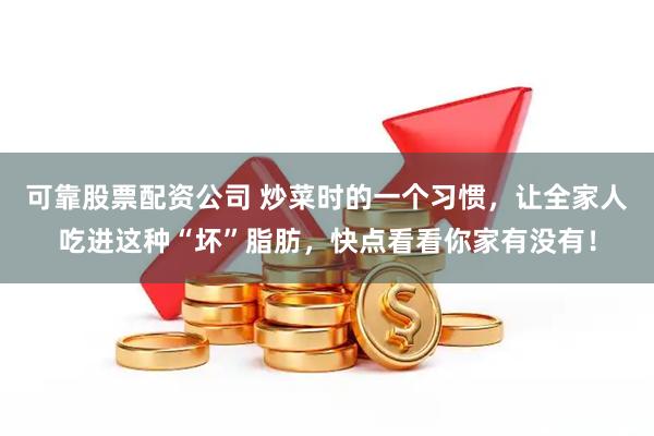 可靠股票配资公司 炒菜时的一个习惯，让全家人吃进这种“坏”脂肪，快点看看你家有没有！