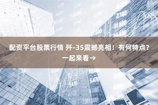 配资平台股票行情 歼-35震撼亮相！有何特点？一起来看→