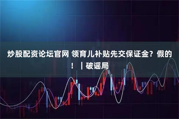 炒股配资论坛官网 领育儿补贴先交保证金？假的！｜破谣局