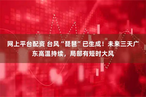 网上平台配资 台风“琵琶”已生成！未来三天广东高温持续，局部有短时大风