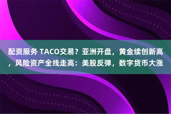 配资服务 TACO交易？亚洲开盘，黄金续创新高，风险资产全线走高：美股反弹，数字货币大涨