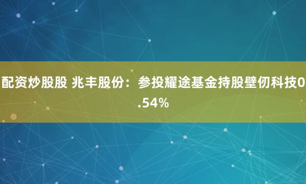 配资炒股股 兆丰股份：参投耀途基金持股壁仞科技0.54%