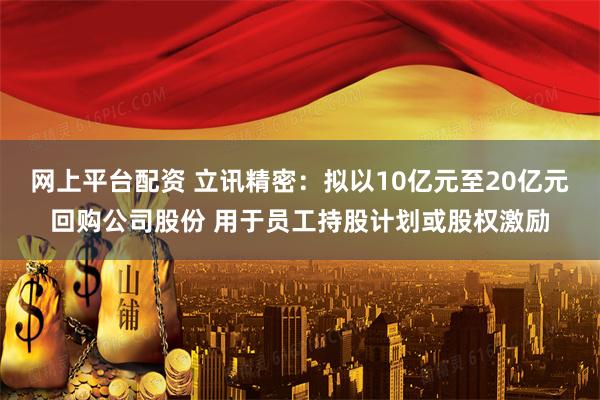 网上平台配资 立讯精密：拟以10亿元至20亿元回购公司股份 用于员工持股计划或股权激励