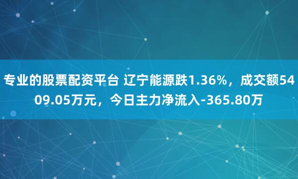 专业的股票配资平台 辽宁能源跌1.36%，成交额5409.05万元，今日主力净流入-365.80万