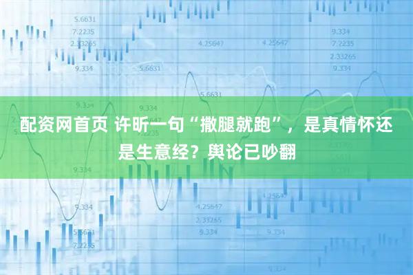 配资网首页 许昕一句“撒腿就跑”，是真情怀还是生意经？舆论已吵翻