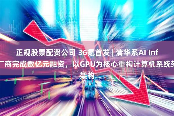 正规股票配资公司 36氪首发 | 清华系AI Infra厂商完成数亿元融资，以GPU为核心重构计算机系统架构