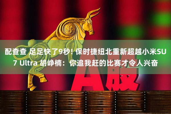 配查查 足足快了9秒! 保时捷纽北重新超越小米SU7 Ultra 胡峥楠：你追我赶的比赛才令人兴奋