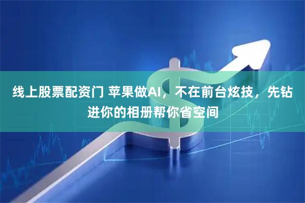 线上股票配资门 苹果做AI，不在前台炫技，先钻进你的相册帮你省空间
