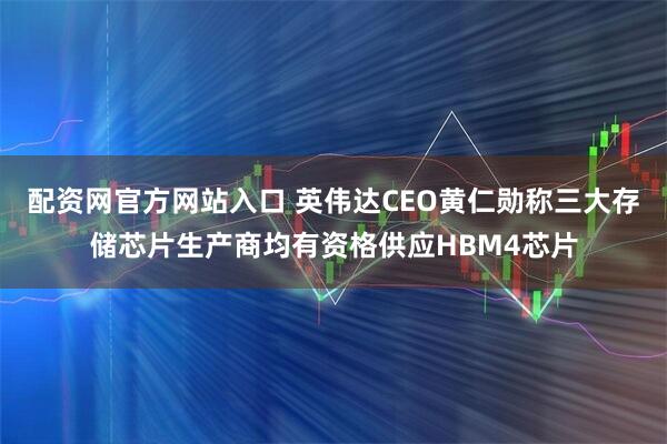配资网官方网站入口 英伟达CEO黄仁勋称三大存储芯片生产商均有资格供应HBM4芯片